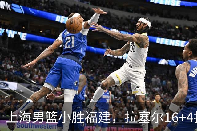 上海男篮小胜福建，拉塞尔16+4找到使用说明书，麦基防守不积极被弃用