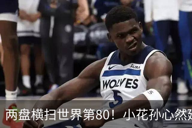 两盘横扫世界第80！小花孙心然延续连胜势头，强势跻身广网16强