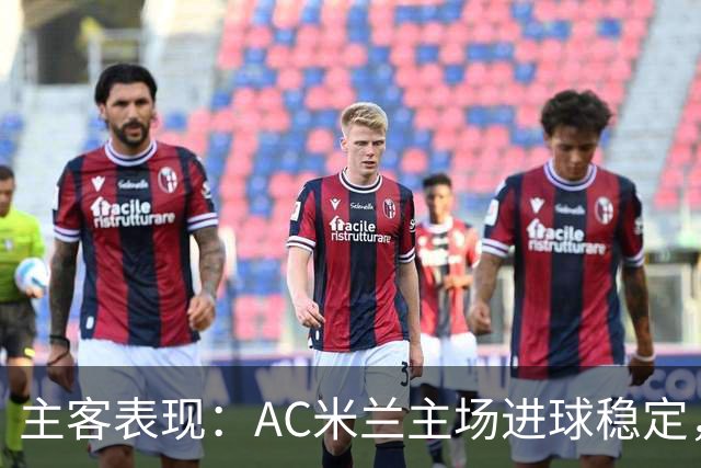 主客表现：AC米兰主场进球稳定，博洛尼亚客场刚止连败