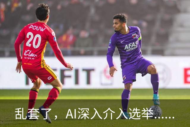 乱套了，AI深入介入选举......
