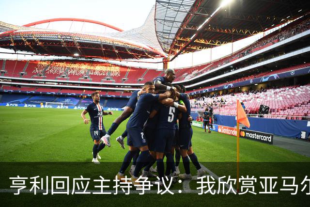 亨利回应主持争议：我欣赏亚马尔怎会打压他？纠正发音是一起玩梗