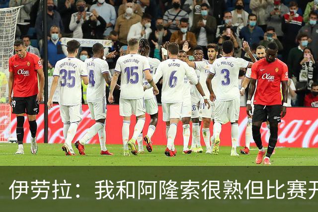 伊劳拉：我和阿隆索很熟但比赛开始就不会留情面 高兴球队四连胜