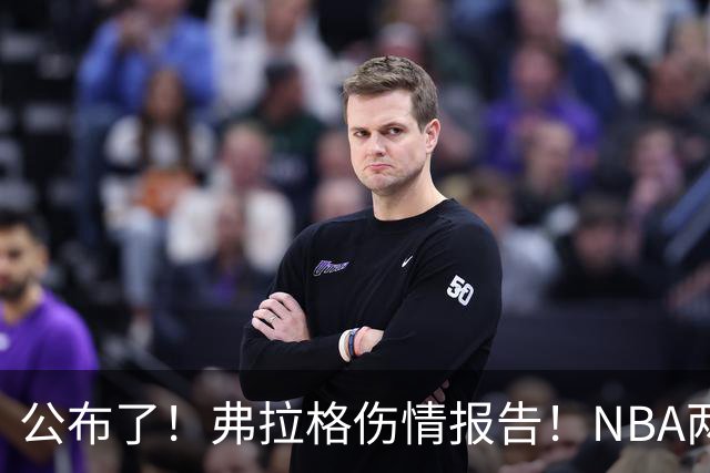 公布了！弗拉格伤情报告！NBA两大状元同时休战