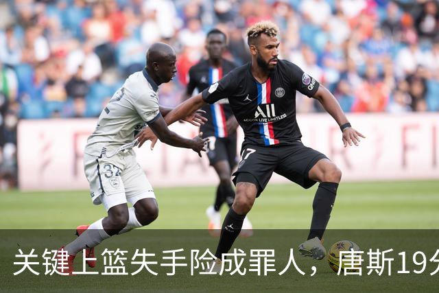 关键上篮失手险成罪人，唐斯19分13板仍助尼克斯过关