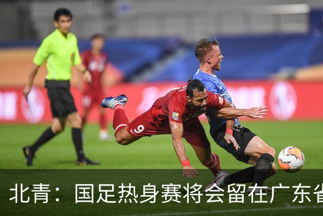 北青：国足热身赛将会留在广东省内的城市，对手不会变