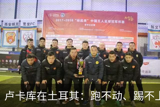 卢卡库在土耳其：跑不动、踢不上，费内巴切仅两个月就想清洗他