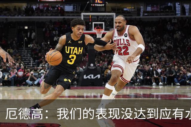 厄德高：我们的表现没达到应有水准，要争取在周末及时反弹