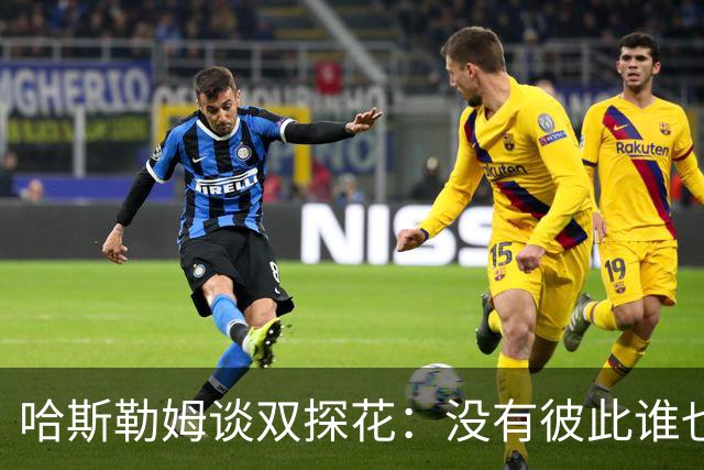 哈斯勒姆谈双探花：没有彼此谁也达不到现在的高度