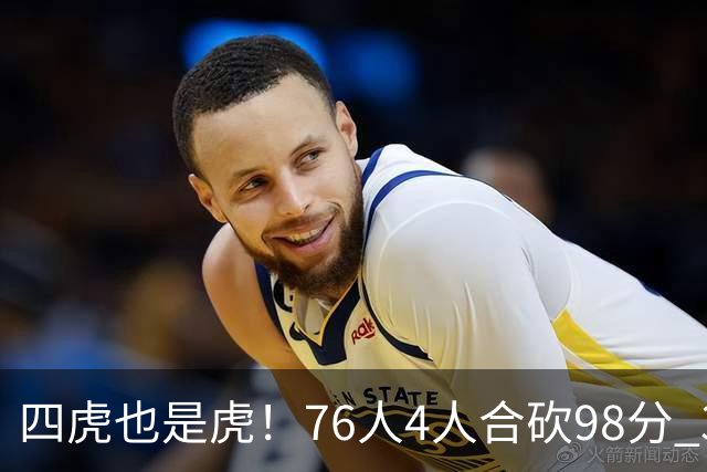 四虎也是虎！76人4人合砍98分 3人26+大帝三双VJ两双
