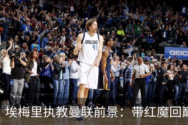 埃梅里执教曼联前景：带红魔回巅峰是大诱惑 但不会有话语权
