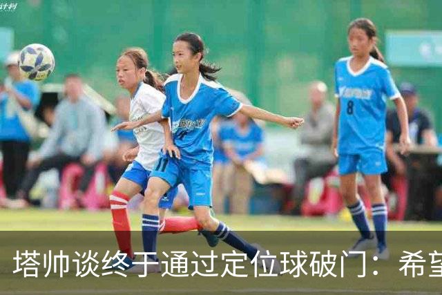 塔帅谈终于通过定位球破门：希望现在大家总算满意了吧
