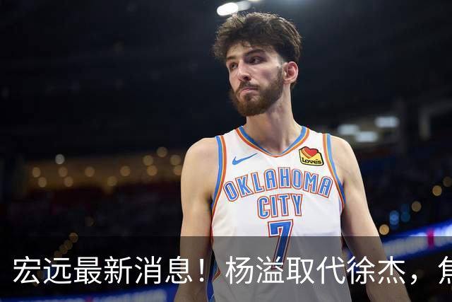 宏远最新消息！杨溢取代徐杰，焦泊乔最新伤情报告，王仕鹏曝广东内幕！