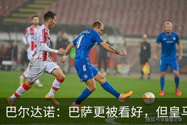 巴尔达诺：巴萨更被看好，但皇马任何地方都能赢球