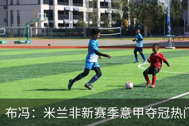 布冯：米兰非新赛季意甲夺冠热门 国米尤文已领先