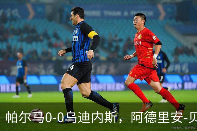 帕尔马0-0乌迪内斯，阿德里安-贝尔纳韦失点，双方破门乏术