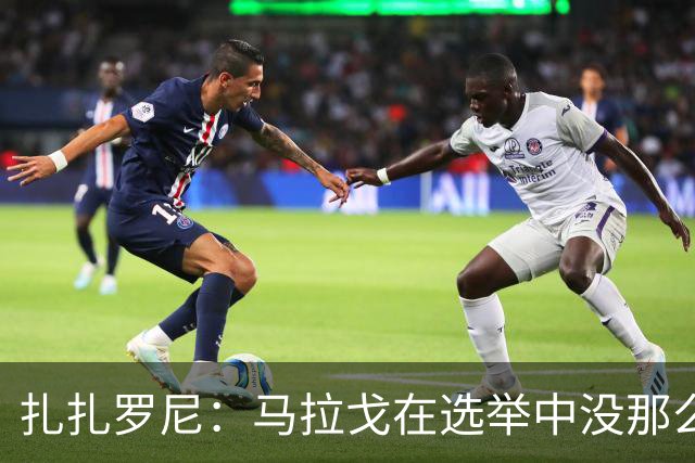扎扎罗尼：马拉戈在选举中没那么大的优势，想把他赶下台