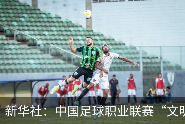 新华社：中国足球职业联赛“文明行动月”活动如火如荼