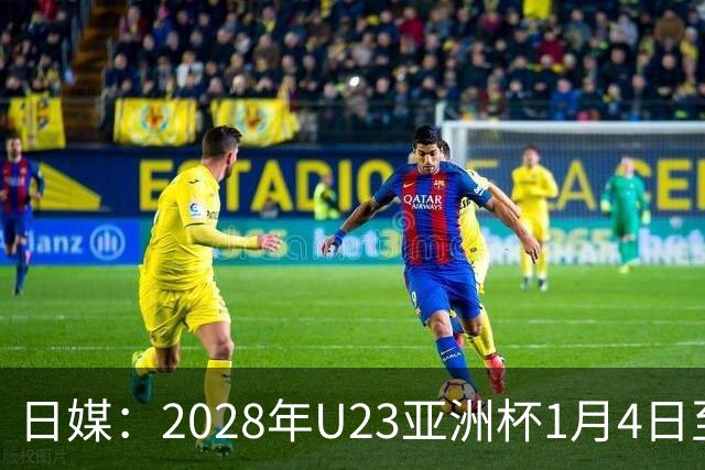 日媒：2028年U23亚洲杯1月4日至22日在日本举行，产生2个奥运席位
