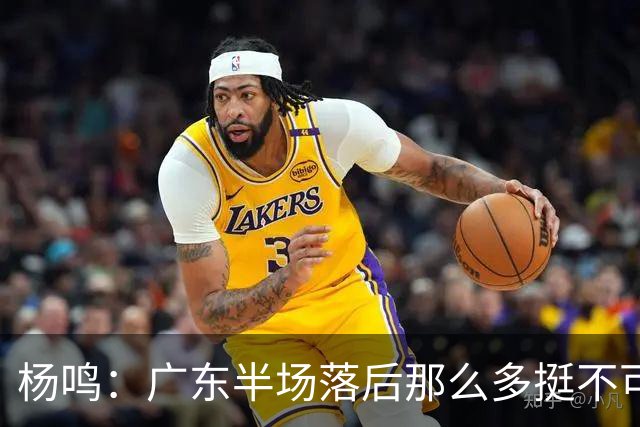 杨鸣：广东半场落后那么多挺不可思议 相信广东球迷也挺震撼