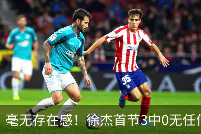毫无存在感！徐杰首节3中0无任何有效数据 1次失误