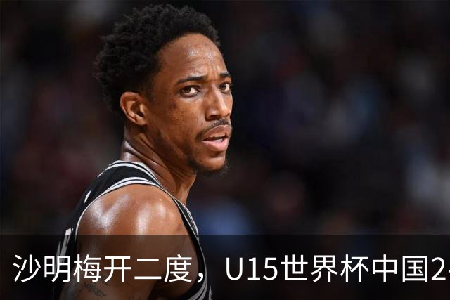 沙明梅开二度，U15世界杯中国2-3不敌安哥拉U15