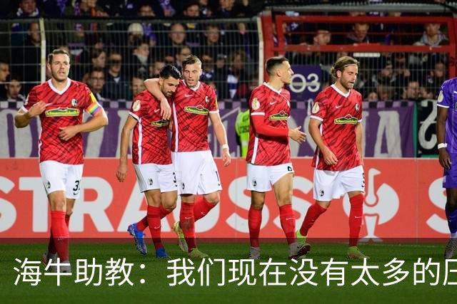 海牛助教：我们现在没有太多的压力，尽可能展现出最好的一面