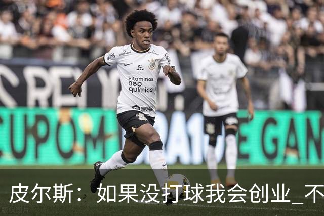 皮尔斯：如果没打球我会创业 不管从事什么行业都要做到更高水平