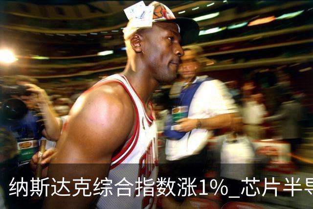 纳斯达克综合指数涨1% 芯片半导体股票涨幅明显
