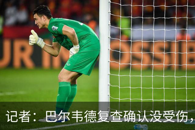 记者：巴尔韦德复查确认没受伤，可出战周末比赛