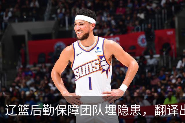 辽篮后勤保障团队埋隐患，翻译出错，赵继伟受伤，团队需重新磨合