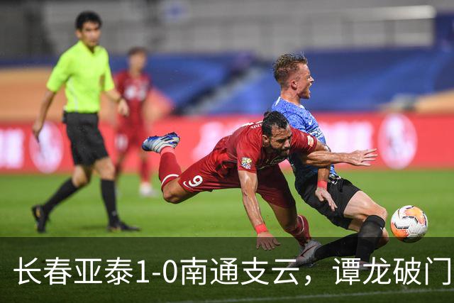 长春亚泰1-0南通支云，谭龙破门+进球被吹，樊超助攻