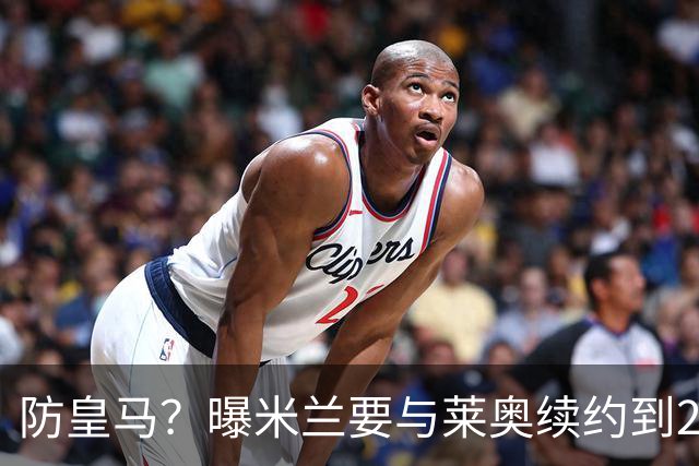 防皇马？曝米兰要与莱奥续约到2027 违约金升到2亿