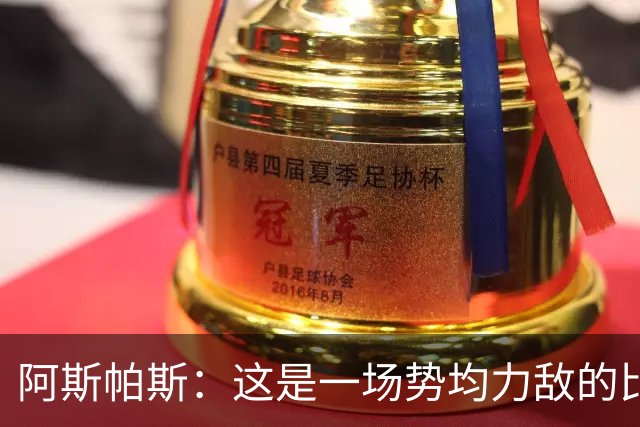 阿斯帕斯：这是一场势均力敌的比赛，平局是最公平的结果