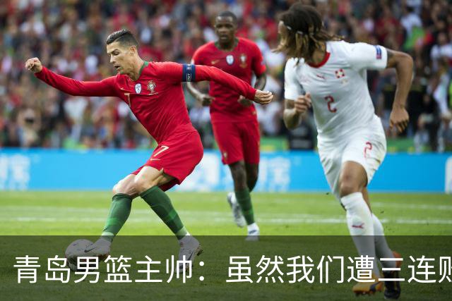 青岛男篮主帅：虽然我们遭三连败 但后续肯定扭转过来