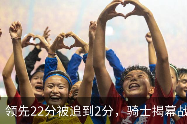 领先22分被追到2分，骑士揭幕战还曾领先29分被逆转