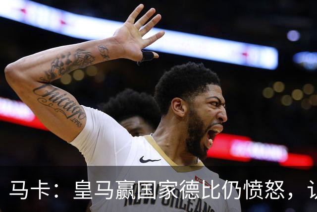马卡：皇马赢国家德比仍愤怒，认为连续遭裁判不公