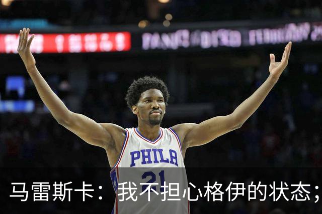 马雷斯卡：我不担心格伊的状态；换下他和谢尔基主要因为黄牌