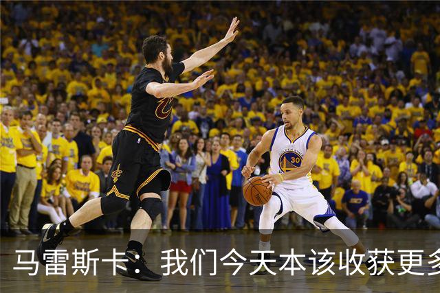 马雷斯卡：我们今天本该收获更多，但我们会从中吸取教训