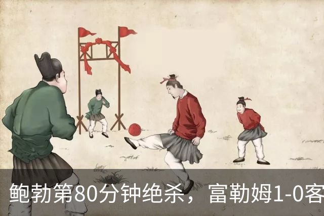 鲍勃第80分钟绝杀，富勒姆1-0客胜考文垂
