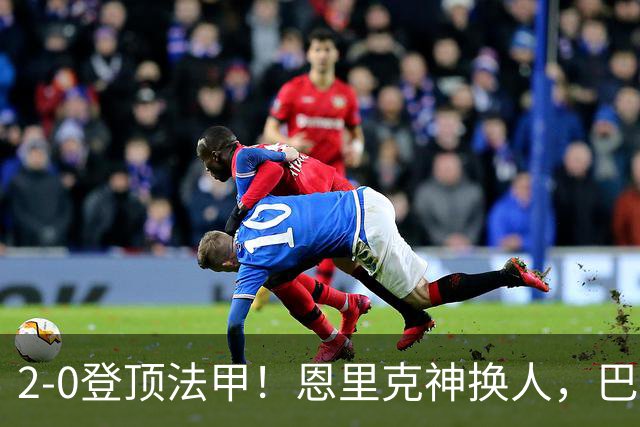 2-0登顶法甲！恩里克神换人，巴黎替补12分钟2球打崩里昂