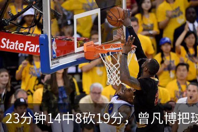 23分钟14中8砍19分，曾凡博把球队放第一位