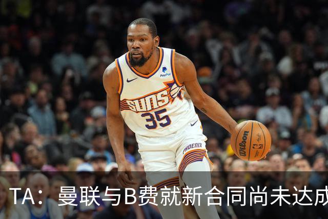 TA：曼联与B费就新合同尚未达成共识，俱乐部有+1选项